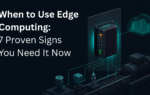When to Use Edge Computing: 7 Proven Signs You Need It Now